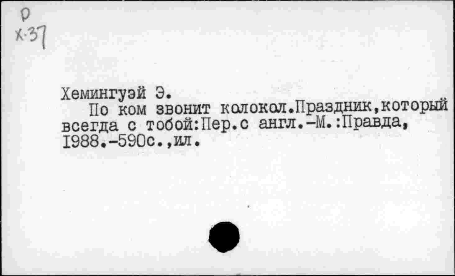 ﻿Хемингуэй Э.
По ком звонит колокол•Праздник,который всегда с тобой:Пер.с англ,-М.: Правда, 1988•-590с.,ил.